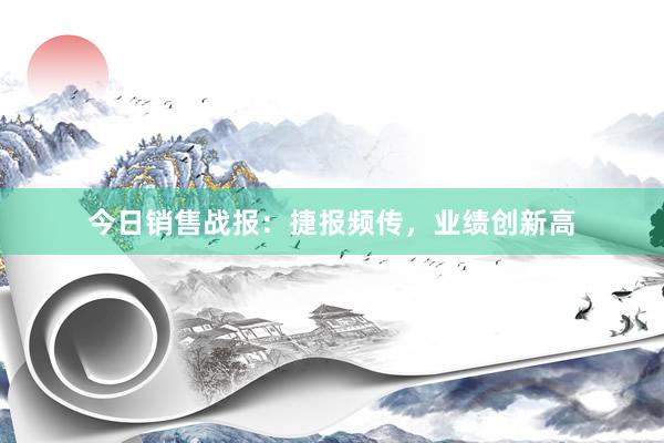 今日销售战报：捷报频传，业绩创新高