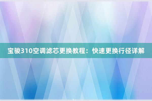 宝骏310空调滤芯更换教程：快速更换行径详解